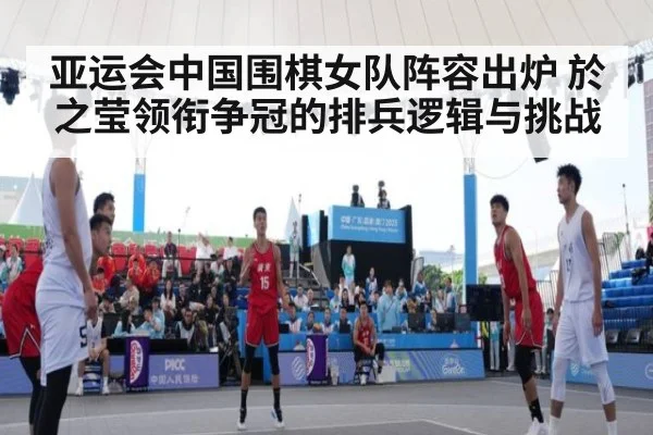亚运会中国围棋女队阵容出炉 於之莹领衔争冠的排兵逻辑与挑战