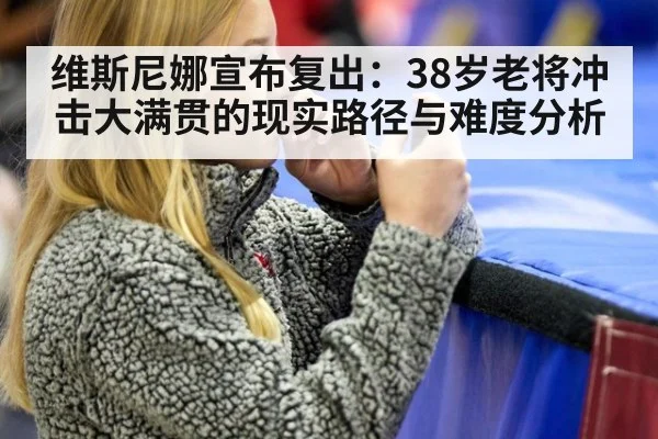 维斯尼娜宣布复出:38岁老将冲击大满贯的现实路径与难度分析