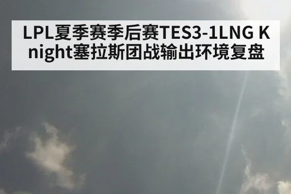 LPL夏季赛季后赛TES3-1LNG Knight塞拉斯团战输出环境复盘