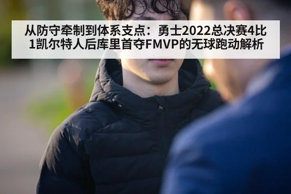 从防守牵制到体系支点：勇士2022总决赛4比1凯尔特人后库里首夺FMVP的无球跑动解析